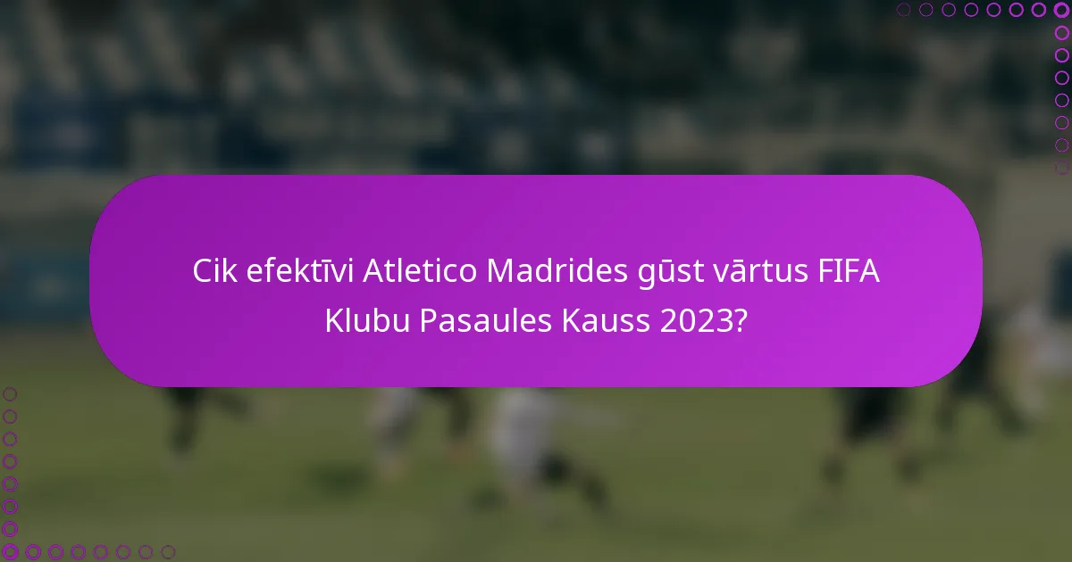 Cik efektīvi Atletico Madrides gūst vārtus FIFA Klubu Pasaules Kauss 2023?