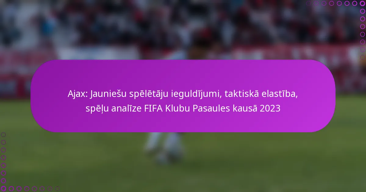 Ajax: Jauniešu spēlētāju ieguldījumi, taktiskā elastība, spēļu analīze FIFA Klubu Pasaules kausā 2023
