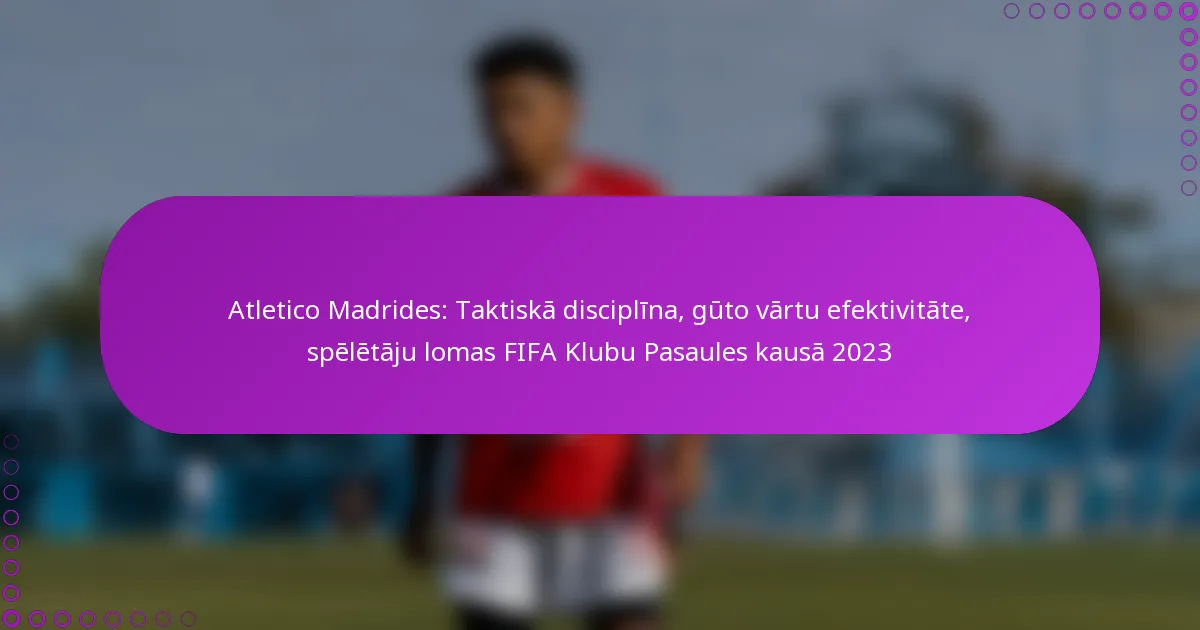 Atletico Madrides: Taktiskā disciplīna, gūto vārtu efektivitāte, spēlētāju lomas FIFA Klubu Pasaules kausā 2023