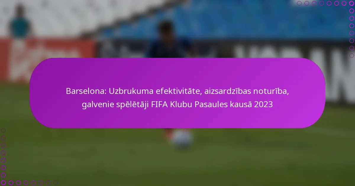Barselona: Uzbrukuma efektivitāte, aizsardzības noturība, galvenie spēlētāji FIFA Klubu Pasaules kausā 2023