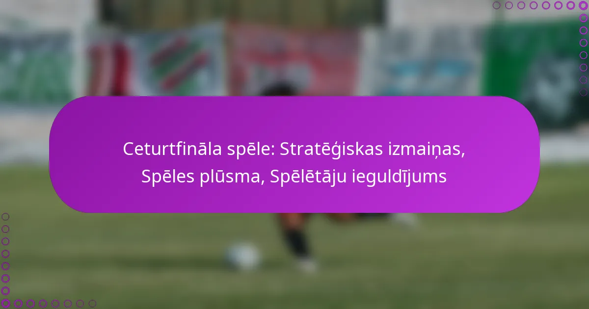 Ceturtfināla spēle: Stratēģiskas izmaiņas, Spēles plūsma, Spēlētāju ieguldījums
