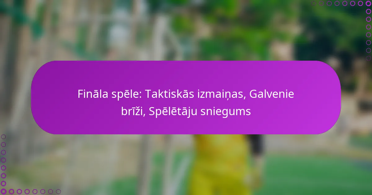 Fināla spēle: Taktiskās izmaiņas, Galvenie brīži, Spēlētāju sniegums