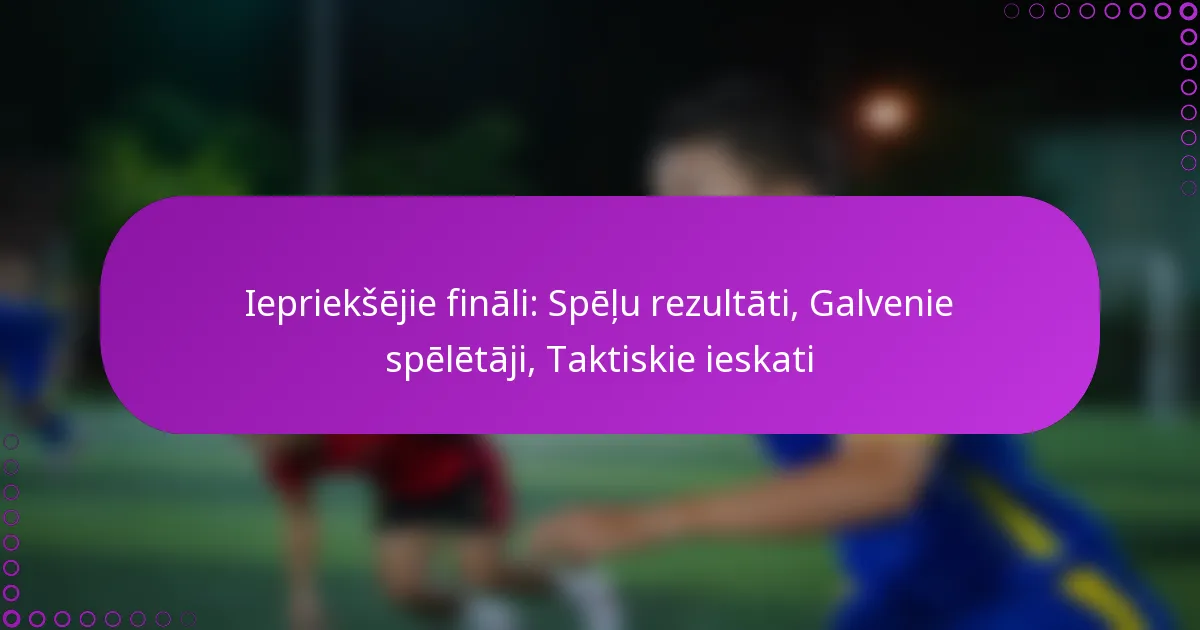 Iepriekšējie fināli: Spēļu rezultāti, Galvenie spēlētāji, Taktiskie ieskati