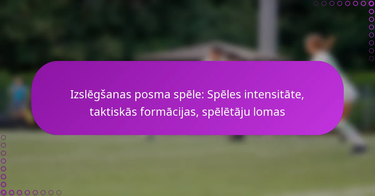 Izslēgšanas posma spēle: Spēles intensitāte, taktiskās formācijas, spēlētāju lomas