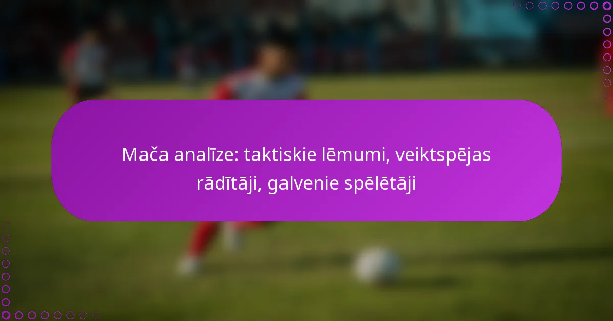 Mača analīze: taktiskie lēmumi, veiktspējas rādītāji, galvenie spēlētāji