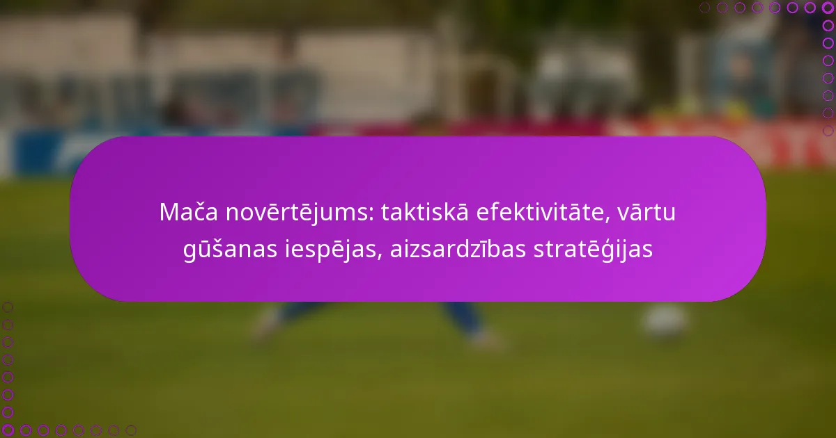 Mača novērtējums: taktiskā efektivitāte, vārtu gūšanas iespējas, aizsardzības stratēģijas