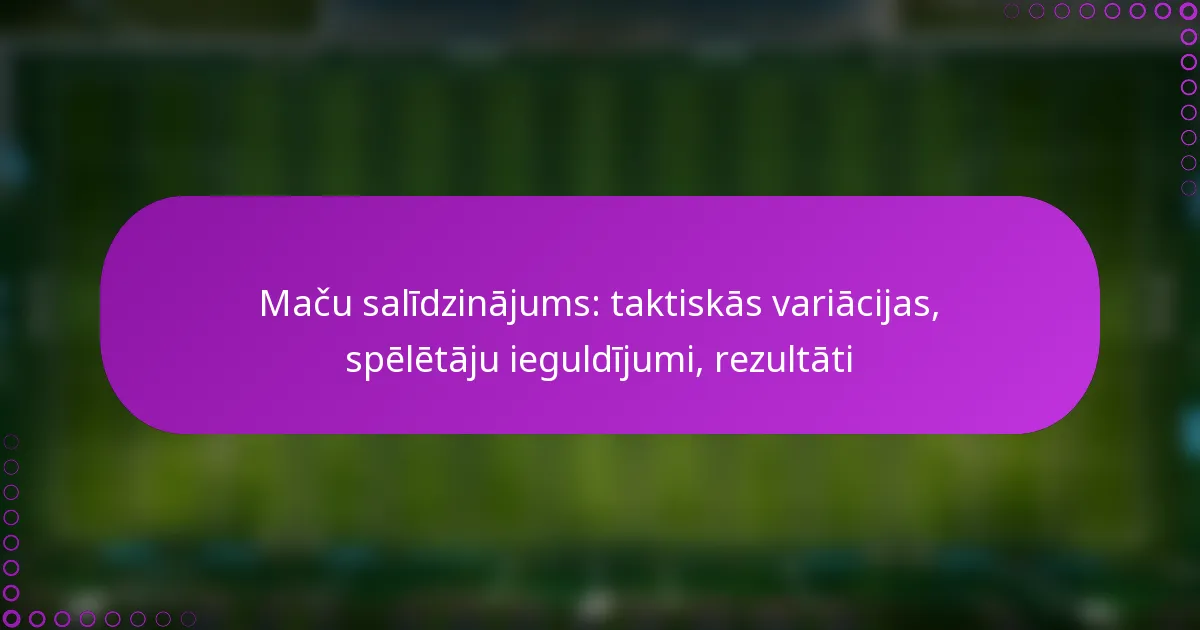 Maču salīdzinājums: taktiskās variācijas, spēlētāju ieguldījumi, rezultāti