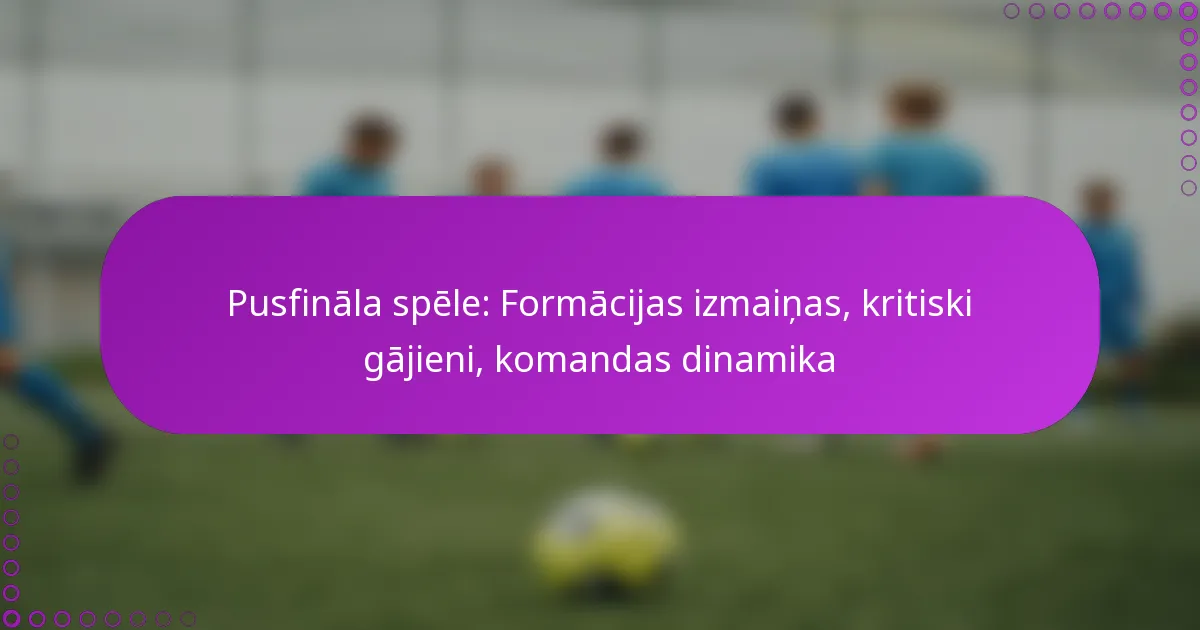 Pusfināla spēle: Formācijas izmaiņas, kritiski gājieni, komandas dinamika