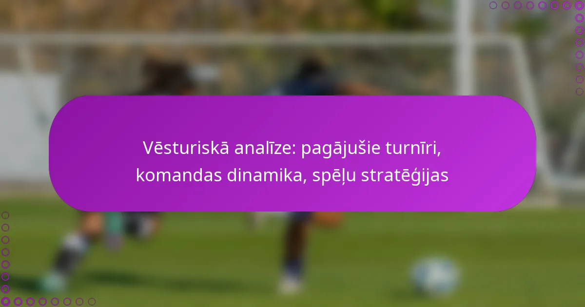 Vēsturiskā analīze: pagājušie turnīri, komandas dinamika, spēļu stratēģijas