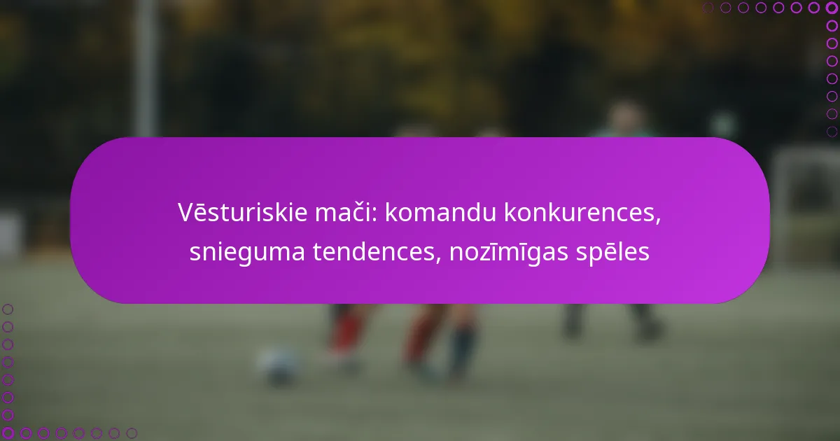 Vēsturiskie mači: komandu konkurences, snieguma tendences, nozīmīgas spēles