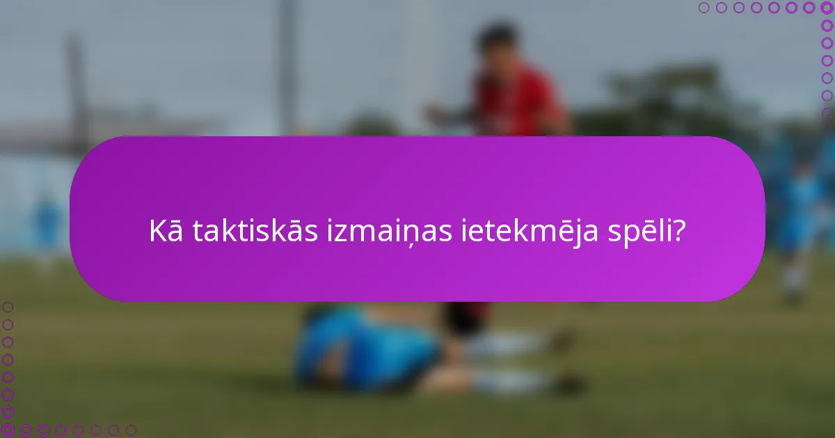Kā taktiskās izmaiņas ietekmēja spēli?