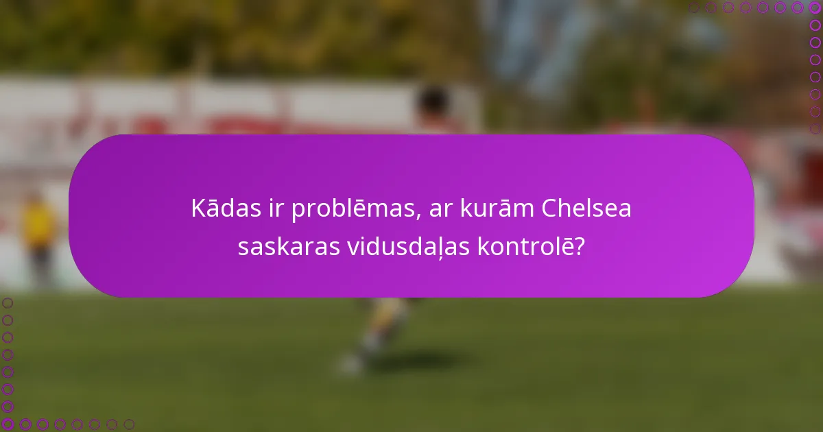 Kādas ir problēmas, ar kurām Chelsea saskaras vidusdaļas kontrolē?
