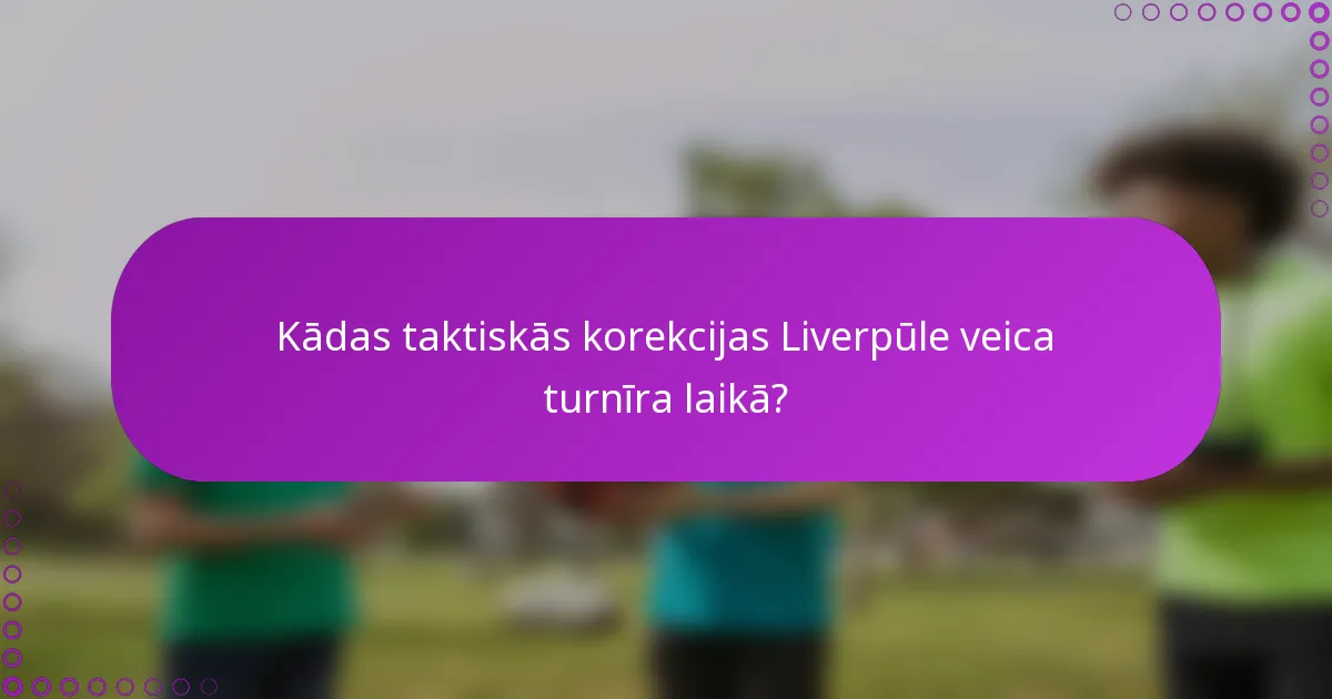 Kādas taktiskās korekcijas Liverpūle veica turnīra laikā?