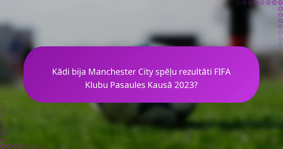 Kādi bija Manchester City spēļu rezultāti FIFA Klubu Pasaules Kausā 2023?