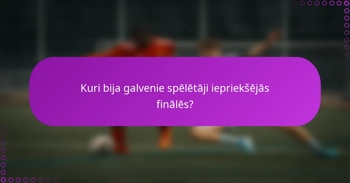 Kuri bija galvenie spēlētāji iepriekšējās finālēs?